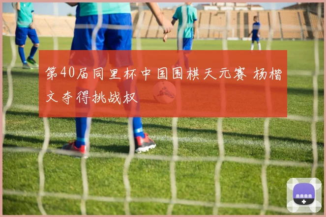 第40届同里杯中国围棋天元赛 杨楷文夺得挑战权