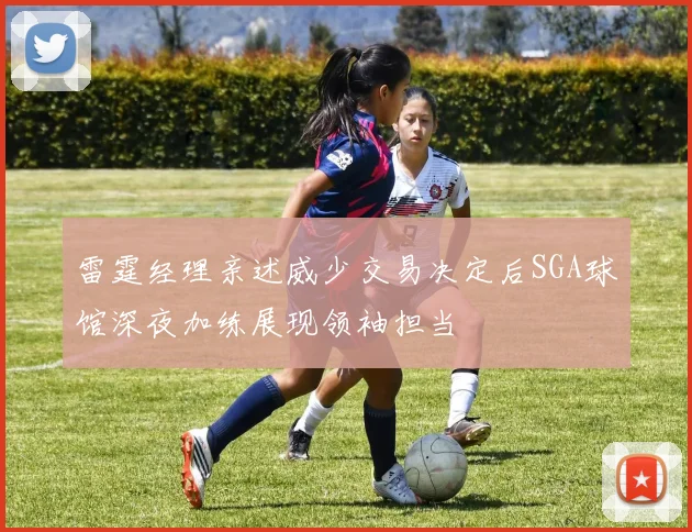 雷霆经理亲述威少交易决定后SGA球馆深夜加练展现领袖担当