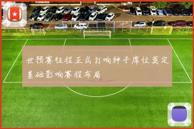 世预赛征程正式打响种子席位奠定基础影响赛程布局
