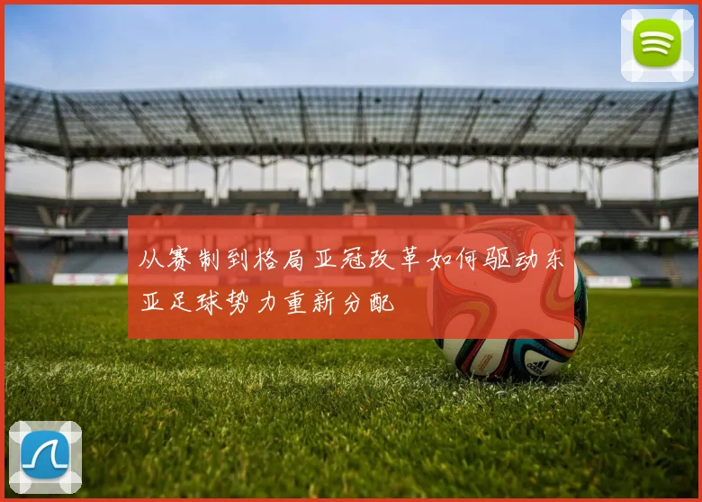 从赛制到格局亚冠改革如何驱动东亚足球势力重新分配