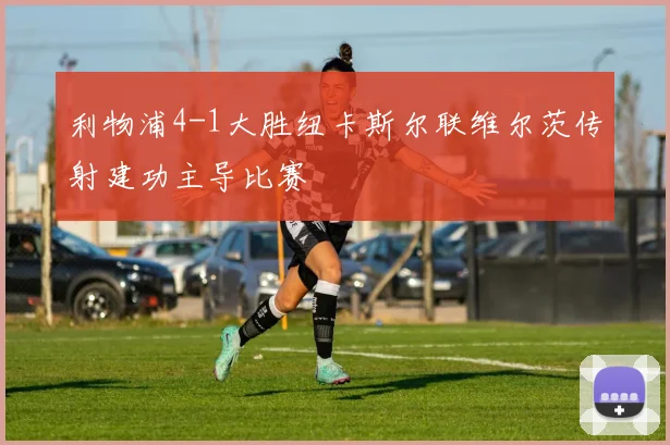 利物浦4-1大胜纽卡斯尔联维尔茨传射建功主导比赛